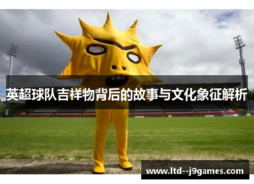 英超球队吉祥物背后的故事与文化象征解析 英超球队吉祥物背后的故事与文化象征解析