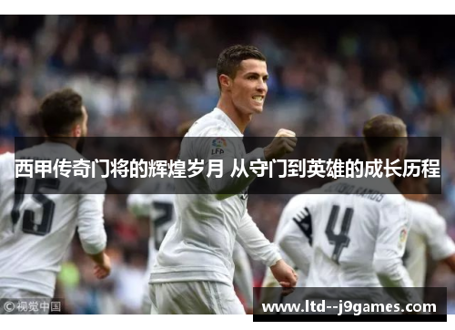西甲传奇门将的辉煌岁月 从守门到英雄的成长历程 西甲传奇门将的辉煌岁月 从守门到英雄的成长历程