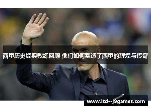 西甲历史经典教练回顾 他们如何塑造了西甲的辉煌与传奇