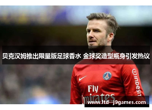 贝克汉姆推出限量版足球香水 金球奖造型瓶身引发热议