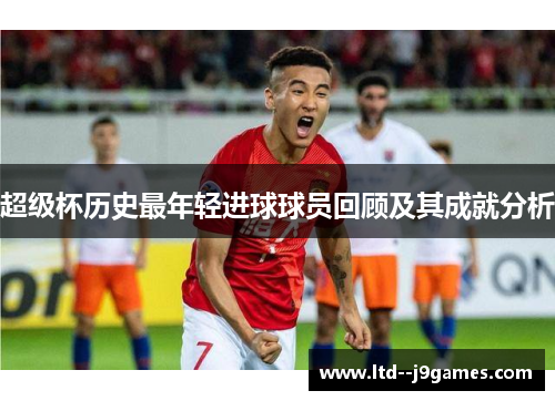 超级杯历史最年轻进球球员回顾及其成就分析 超级杯历史最年轻进球球员回顾及其成就分析