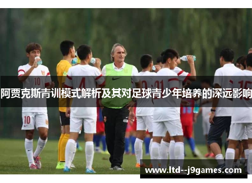 阿贾克斯青训模式解析及其对足球青少年培养的深远影响 阿贾克斯青训模式解析及其对足球青少年培养的深远影响