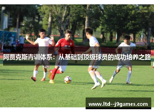 阿贾克斯青训体系:从基础到顶级球员的成功培养之路 阿贾克斯青训体系:从基础到顶级球员的成功培养之路