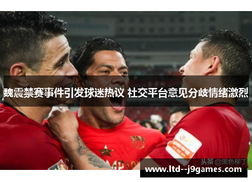 魏震禁赛事件引发球迷热议 社交平台意见分歧情绪激烈 魏震禁赛事件引发球迷热议 社交平台意见分歧情绪激烈