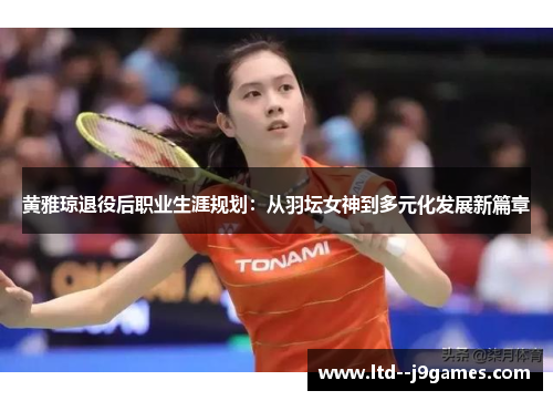 黄雅琼退役后职业生涯规划：从羽坛女神到多元化发展新篇章