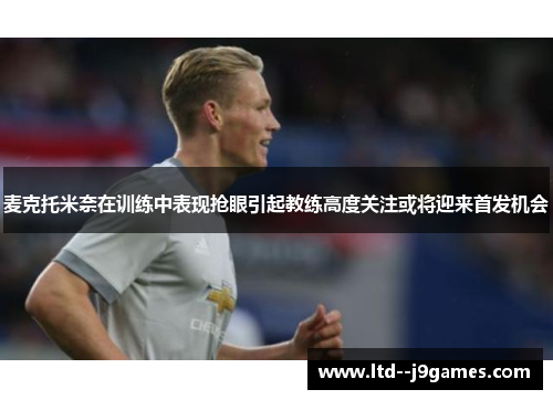 麦克托米奈在训练中表现抢眼引起教练高度关注或将迎来首发机会