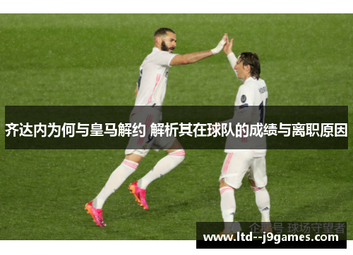 齐达内为何与皇马解约 解析其在球队的成绩与离职原因 齐达内为何与皇马解约 解析其在球队的成绩与离职原因