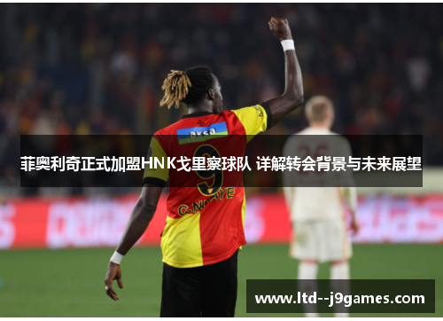 菲奥利奇正式加盟HNK戈里察球队 详解转会背景与未来展望