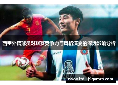 西甲外籍球员对联赛竞争力与风格演变的深远影响分析