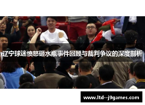 辽宁球迷愤怒砸水瓶事件回顾与裁判争议的深度剖析 辽宁球迷愤怒砸水瓶事件回顾与裁判争议的深度剖析