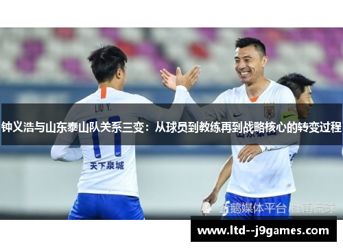 钟义浩与山东泰山队关系三变:从球员到教练再到战略核心的转变过程 钟义浩与山东泰山队关系三变:从球员到教练再到战略核心的转变过程