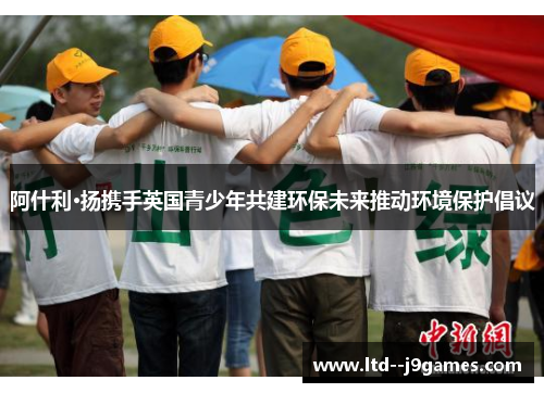 阿什利·扬携手英国青少年共建环保未来推动环境保护倡议 阿什利·扬携手英国青少年共建环保未来推动环境保护倡议