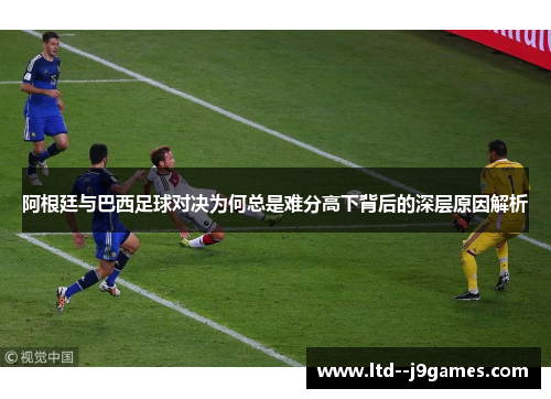 阿根廷与巴西足球对决为何总是难分高下背后的深层原因解析 阿根廷与巴西足球对决为何总是难分高下背后的深层原因解析