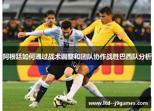 阿根廷如何通过战术调整和团队协作战胜巴西队分析