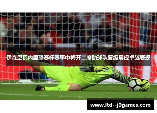 伊森恩瓦内里联赛杯赛事中梅开二度助球队晋级展现卓越表现
