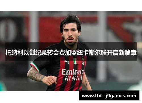 托纳利以创纪录转会费加盟纽卡斯尔联开启新篇章