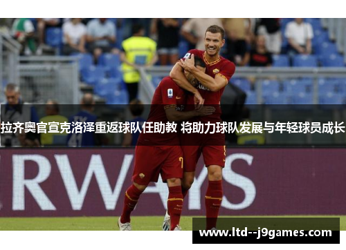 拉齐奥官宣克洛泽重返球队任助教 将助力球队发展与年轻球员成长