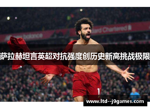 萨拉赫坦言英超对抗强度创历史新高挑战极限 萨拉赫坦言英超对抗强度创历史新高挑战极限