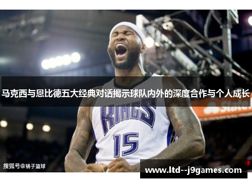 马克西与恩比德五大经典对话揭示球队内外的深度合作与个人成长