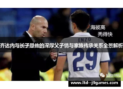齐达内与长子恩佐的深厚父子情与家族传承关系全景解析