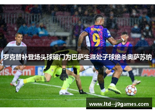 罗克替补登场头球破门为巴萨生涯处子球绝杀奥萨苏纳 罗克替补登场头球破门为巴萨生涯处子球绝杀奥萨苏纳