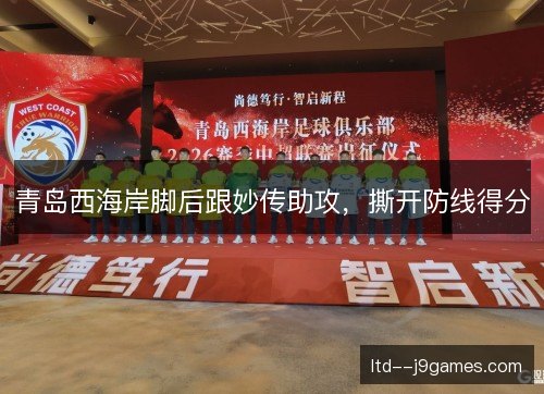 青岛西海岸脚后跟妙传助攻,撕开防线得分 青岛西海岸脚后跟妙传助攻,撕开防线得分
