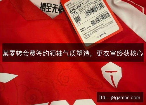 某零转会费签约领袖气质塑造,更衣室终获核心 某零转会费签约领袖气质塑造,更衣室终获核心