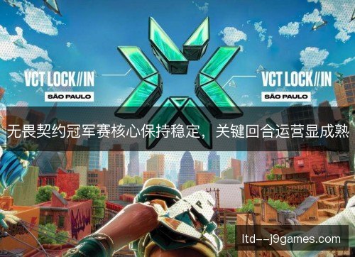 无畏契约冠军赛核心保持稳定，关键回合运营显成熟