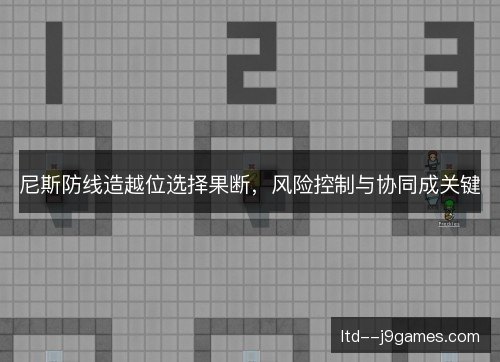 尼斯防线造越位选择果断，风险控制与协同成关键