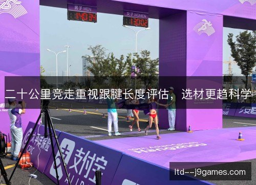二十公里竞走重视跟腱长度评估，选材更趋科学