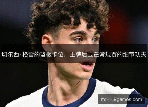 切尔西·格雷的篮板卡位，王牌后卫在常规赛的细节功夫