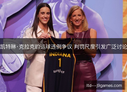 凯特琳·克拉克的运球违例争议 判罚尺度引发广泛讨论 凯特琳·克拉克的运球违例争议 判罚尺度引发广泛讨论