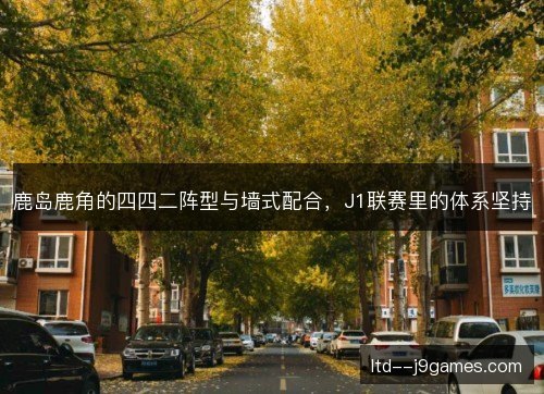 鹿岛鹿角的四四二阵型与墙式配合,J1联赛里的体系坚持 鹿岛鹿角的四四二阵型与墙式配合,J1联赛里的体系坚持
